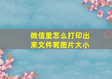 微信里怎么打印出来文件呢图片大小