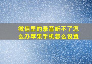 微信里的录音听不了怎么办苹果手机怎么设置