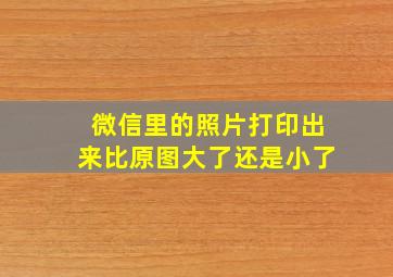 微信里的照片打印出来比原图大了还是小了