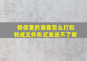 微信里的语音怎么打包转成文件形式发送不了呢