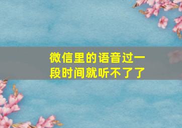 微信里的语音过一段时间就听不了了