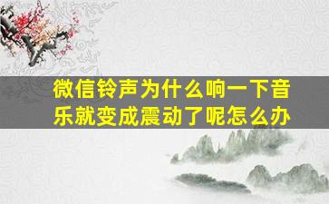 微信铃声为什么响一下音乐就变成震动了呢怎么办