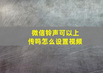 微信铃声可以上传吗怎么设置视频