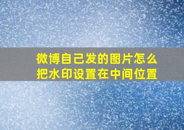 微博自己发的图片怎么把水印设置在中间位置