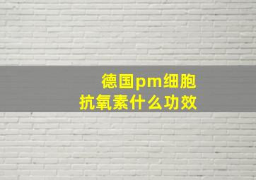 德国pm细胞抗氧素什么功效