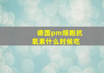 德国pm细胞抗氧素什么时候吃