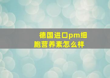 德国进口pm细胞营养素怎么样