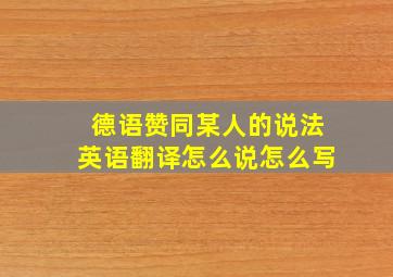 德语赞同某人的说法英语翻译怎么说怎么写