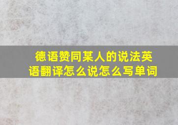 德语赞同某人的说法英语翻译怎么说怎么写单词