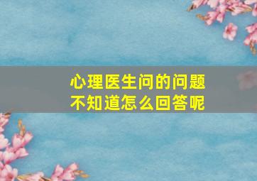 心理医生问的问题不知道怎么回答呢