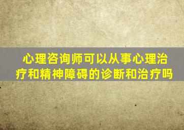 心理咨询师可以从事心理治疗和精神障碍的诊断和治疗吗