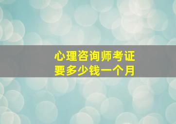 心理咨询师考证要多少钱一个月