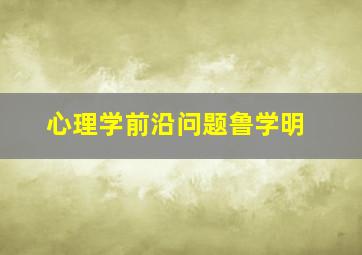 心理学前沿问题鲁学明