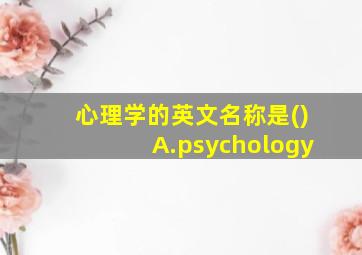 心理学的英文名称是()A.psychology