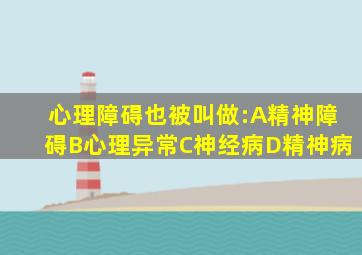 心理障碍也被叫做:A精神障碍B心理异常C神经病D精神病