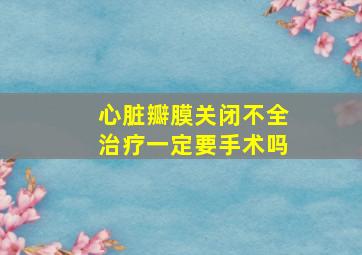 心脏瓣膜关闭不全治疗一定要手术吗