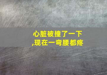 心脏被撞了一下,现在一弯腰都疼