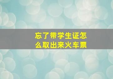 忘了带学生证怎么取出来火车票