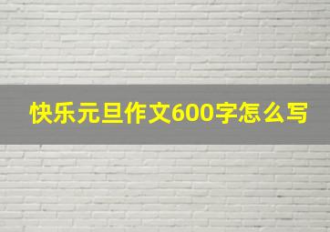 快乐元旦作文600字怎么写