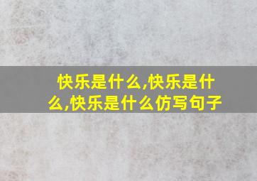 快乐是什么,快乐是什么,快乐是什么仿写句子