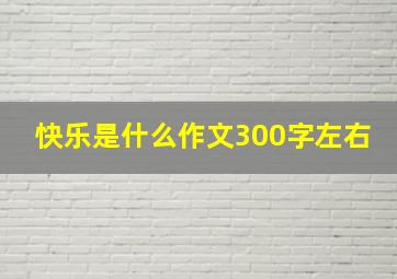 快乐是什么作文300字左右