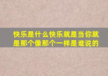 快乐是什么快乐就是当你就是那个像那个一样是谁说的