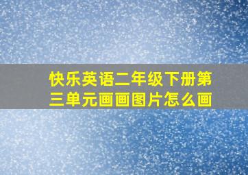 快乐英语二年级下册第三单元画画图片怎么画