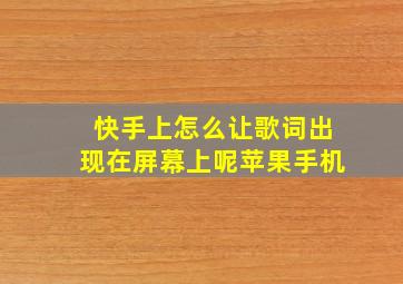 快手上怎么让歌词出现在屏幕上呢苹果手机