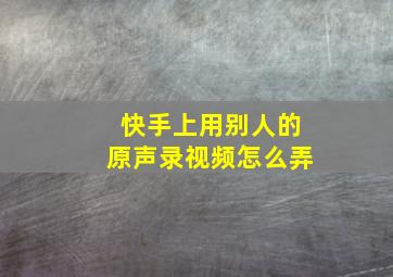 快手上用别人的原声录视频怎么弄