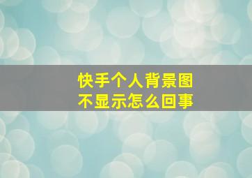 快手个人背景图不显示怎么回事