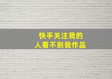 快手关注我的人看不到我作品