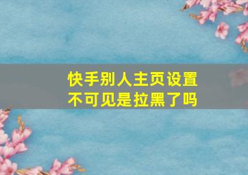 快手别人主页设置不可见是拉黑了吗