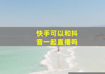 快手可以和抖音一起直播吗