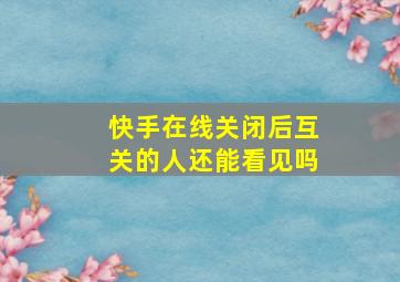 快手在线关闭后互关的人还能看见吗