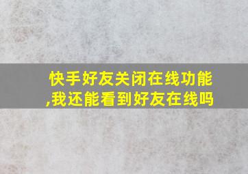 快手好友关闭在线功能,我还能看到好友在线吗