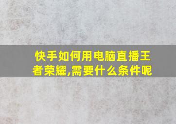 快手如何用电脑直播王者荣耀,需要什么条件呢