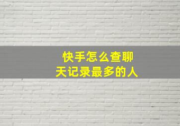 快手怎么查聊天记录最多的人