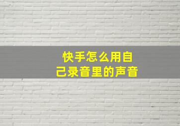 快手怎么用自己录音里的声音