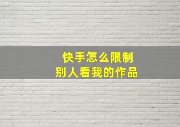 快手怎么限制别人看我的作品