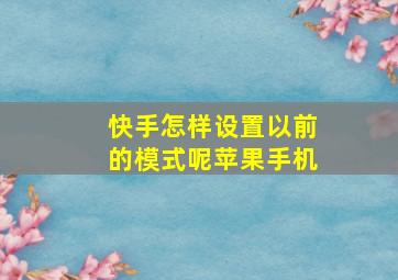 快手怎样设置以前的模式呢苹果手机