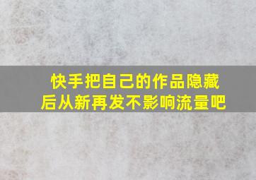 快手把自己的作品隐藏后从新再发不影响流量吧