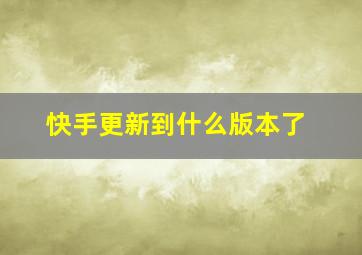 快手更新到什么版本了