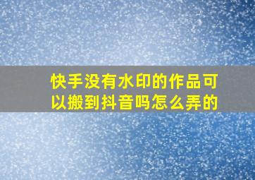 快手没有水印的作品可以搬到抖音吗怎么弄的