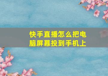 快手直播怎么把电脑屏幕投到手机上