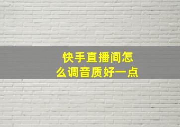 快手直播间怎么调音质好一点