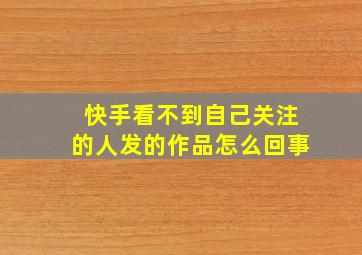 快手看不到自己关注的人发的作品怎么回事