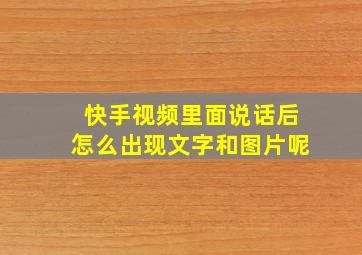 快手视频里面说话后怎么出现文字和图片呢