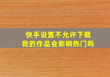 快手设置不允许下载我的作品会影响热门吗