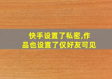 快手设置了私密,作品也设置了仅好友可见