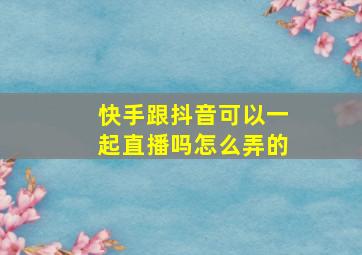 快手跟抖音可以一起直播吗怎么弄的